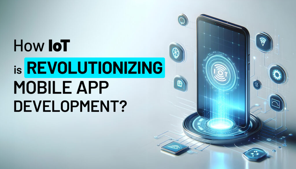 How IoT is Revolutionizing Mobile App Development?