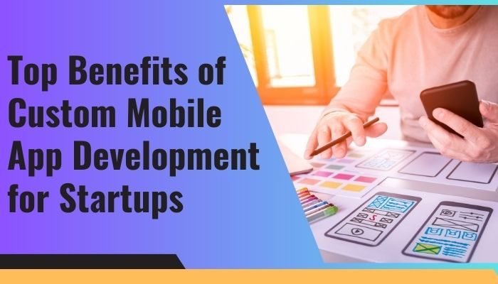 Top Benefits of Custom Mobile App Development for Startups - 100% Free Guest Posting Website