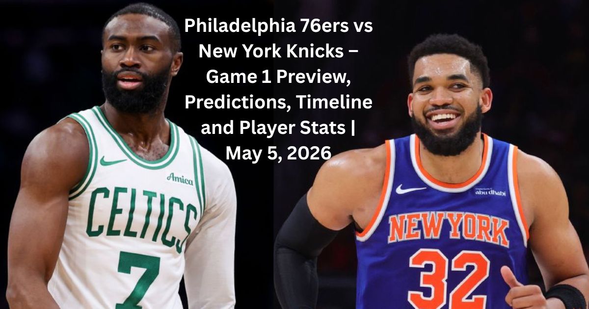 Philadelphia 76ers vs New York Knicks – Game 1 Preview, Predictions, Timeline and Player Stats | May 5, 2026